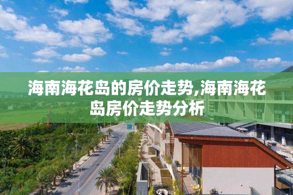 海南海花岛的房价走势,海南海花岛房价走势分析