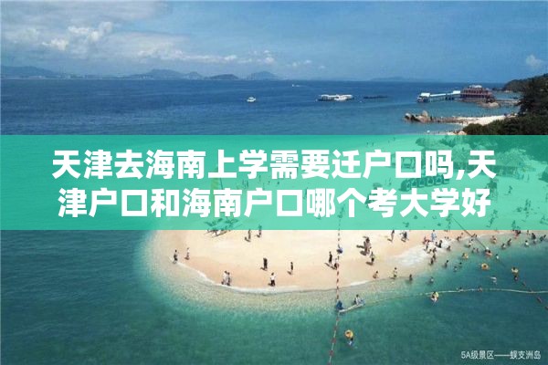 天津去海南上学需要迁户口吗,天津户口和海南户口哪个考大学好点