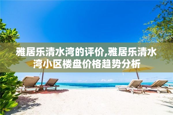 雅居乐清水湾的评价,雅居乐清水湾小区楼盘价格趋势分析