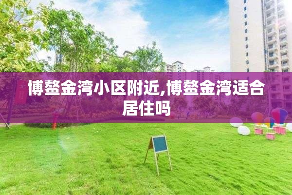 博鳌金湾小区附近,博鳌金湾适合居住吗