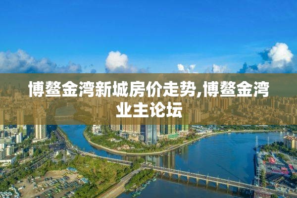 博鳌金湾新城房价走势,博鳌金湾业主论坛