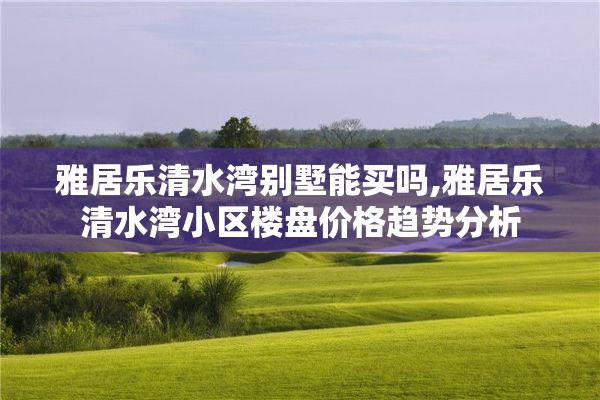 雅居乐清水湾别墅能买吗,雅居乐清水湾小区楼盘价格趋势分析