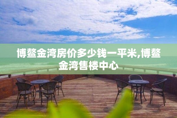 博鳌金湾房价多少钱一平米,博鳌金湾售楼中心
