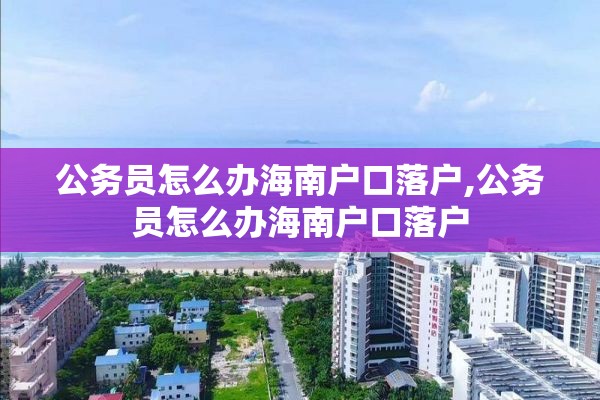 公务员怎么办海南户口落户,公务员怎么办海南户口落户