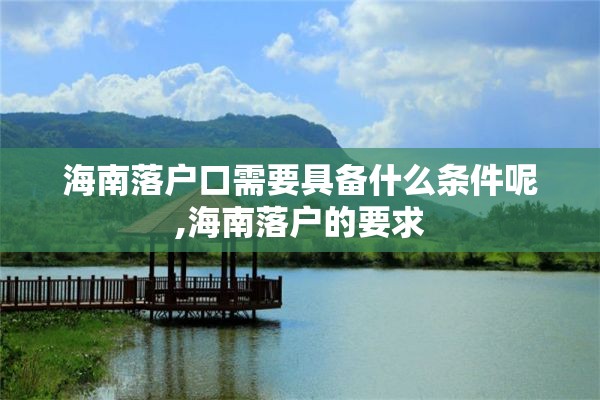 海南落户口需要具备什么条件呢,海南落户的要求