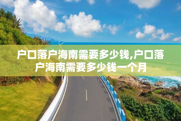 户口落户海南需要多少钱,户口落户海南需要多少钱一个月
