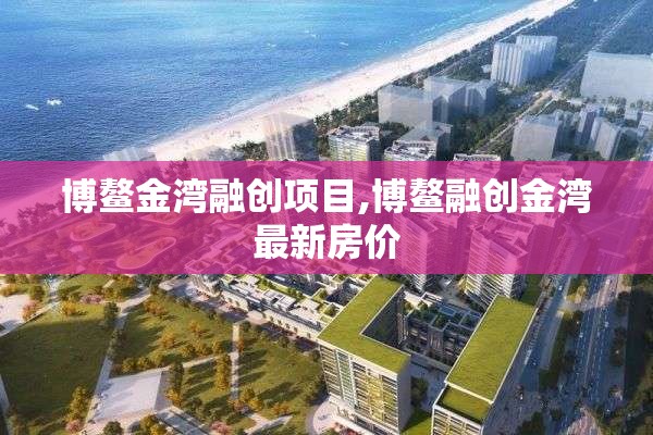 博鳌金湾融创项目,博鳌融创金湾最新房价