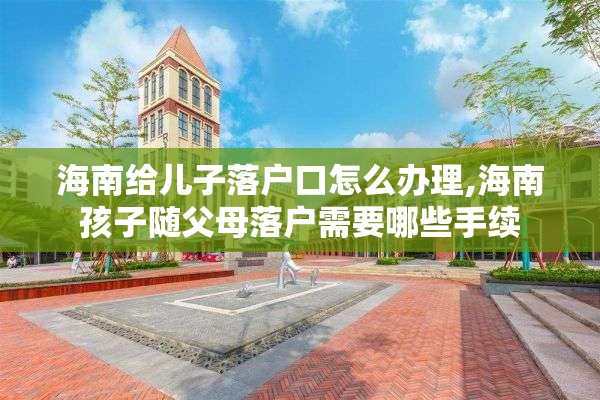 海南给儿子落户口怎么办理,海南孩子随父母落户需要哪些手续
