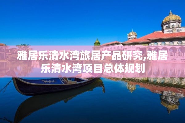 雅居乐清水湾旅居产品研究,雅居乐清水湾项目总体规划