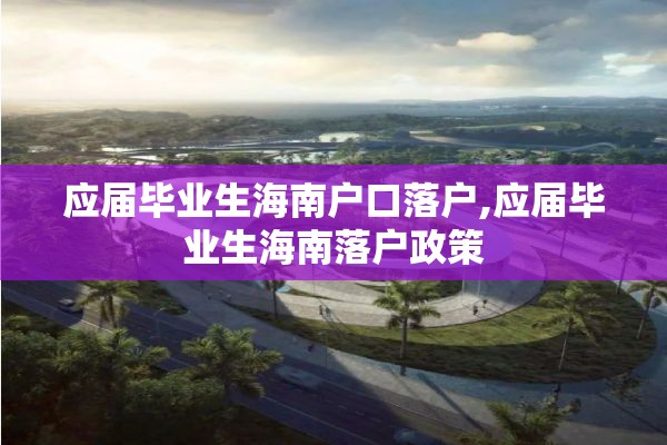 应届毕业生海南户口落户,应届毕业生海南落户政策