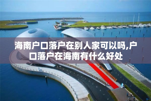 海南户口落户在别人家可以吗,户口落户在海南有什么好处