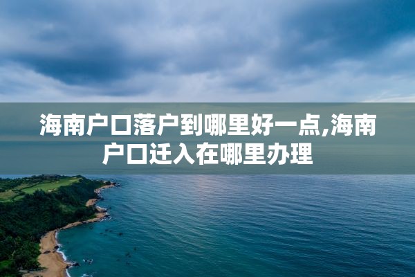 海南户口落户到哪里好一点,海南户口迁入在哪里办理