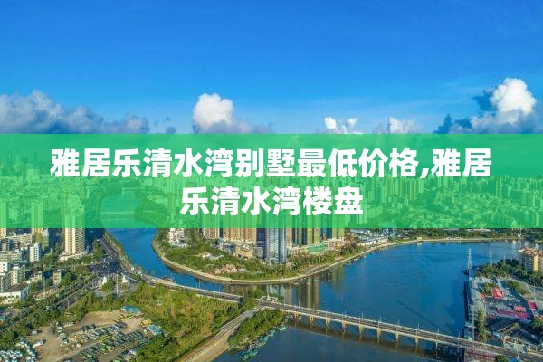 雅居乐清水湾别墅最低价格,雅居乐清水湾楼盘