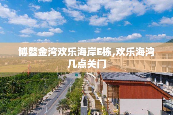 博鳌金湾欢乐海岸E栋,欢乐海湾几点关门