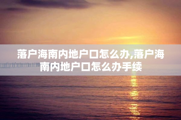 落户海南内地户口怎么办,落户海南内地户口怎么办手续