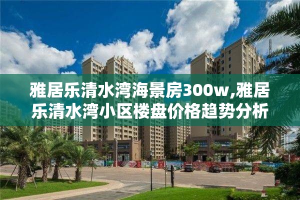 雅居乐清水湾海景房300w,雅居乐清水湾小区楼盘价格趋势分析