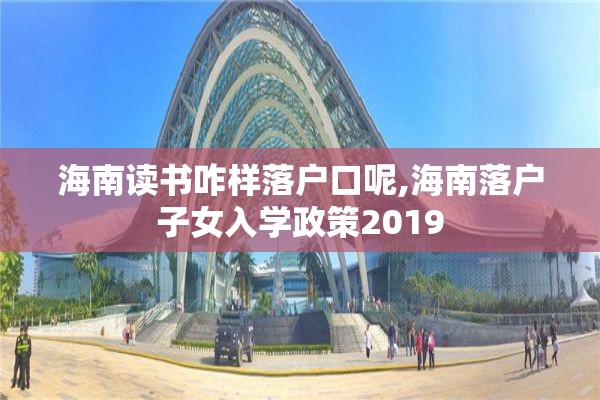 海南读书咋样落户口呢,海南落户子女入学政策2019