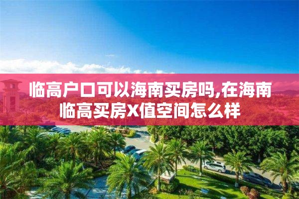 临高户口可以海南买房吗,在海南临高买房X值空间怎么样
