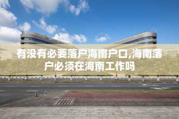 有没有必要落户海南户口,海南落户必须在海南工作吗