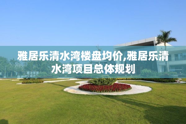 雅居乐清水湾楼盘均价,雅居乐清水湾项目总体规划