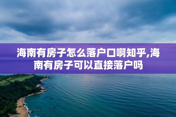 海南有房子怎么落户口啊知乎,海南有房子可以直接落户吗