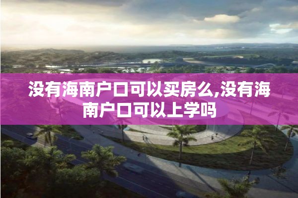 没有海南户口可以买房么,没有海南户口可以上学吗
