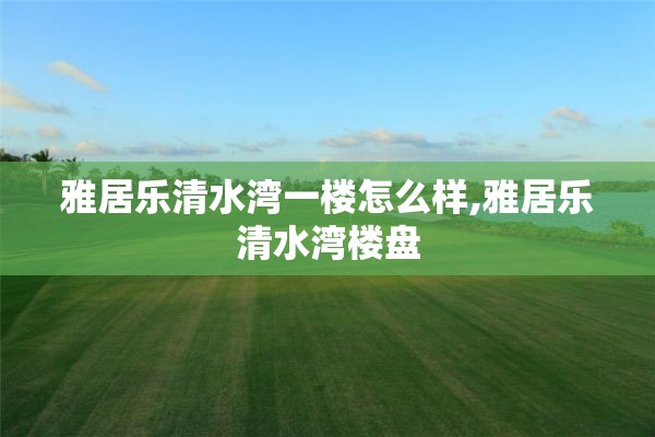 雅居乐清水湾一楼怎么样,雅居乐清水湾楼盘