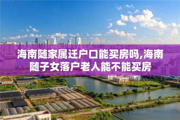海南随家属迁户口能买房吗,海南随子女落户老人能不能买房