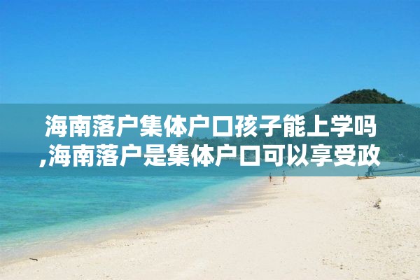 海南落户集体户口孩子能上学吗,海南落户是集体户口可以享受政策吗