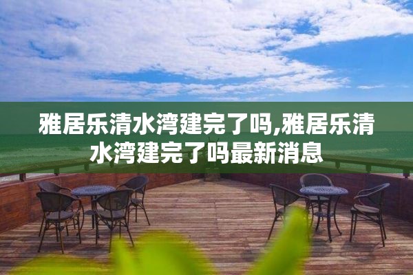 雅居乐清水湾建完了吗,雅居乐清水湾建完了吗最新消息