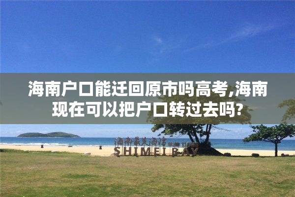 海南户口能迁回原市吗高考,海南现在可以把户口转过去吗?