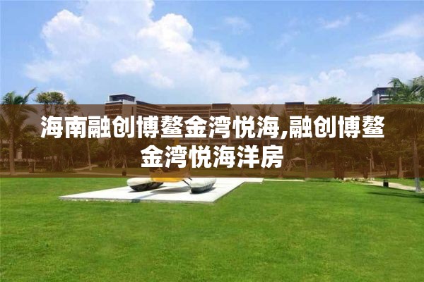海南融创博鳌金湾悦海,融创博鳌金湾悦海洋房