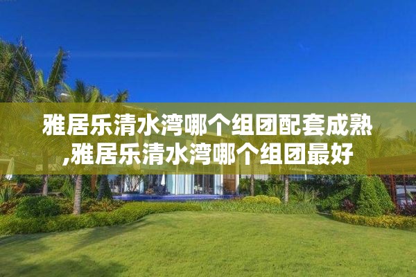 雅居乐清水湾哪个组团配套成熟,雅居乐清水湾哪个组团最好