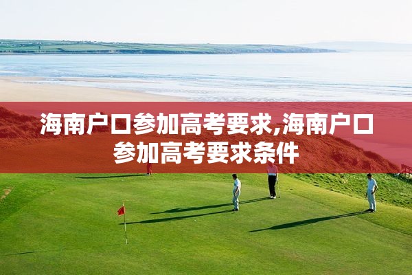 海南户口参加高考要求,海南户口参加高考要求条件