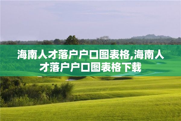 海南人才落户户口图表格,海南人才落户户口图表格下载