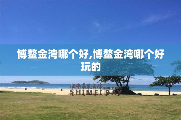 博鳌金湾哪个好,博鳌金湾哪个好玩的