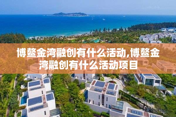 博鳌金湾融创有什么活动,博鳌金湾融创有什么活动项目