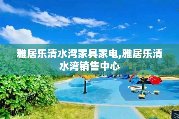 雅居乐清水湾家具家电,雅居乐清水湾销售中心