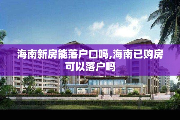 海南新房能落户口吗,海南已购房可以落户吗