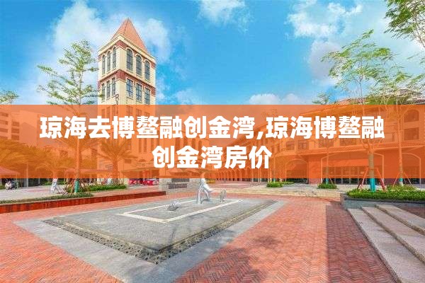 琼海去博鳌融创金湾,琼海博鳌融创金湾房价