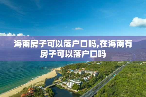 海南房子可以落户口吗,在海南有房子可以落户口吗