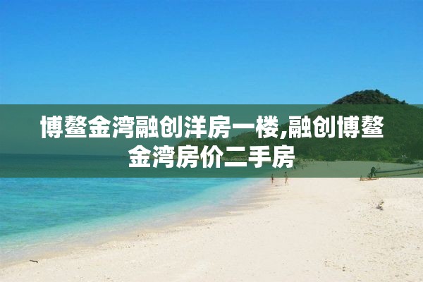 博鳌金湾融创洋房一楼,融创博鳌金湾房价二手房