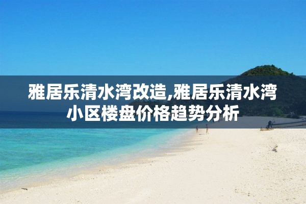 雅居乐清水湾改造,雅居乐清水湾小区楼盘价格趋势分析