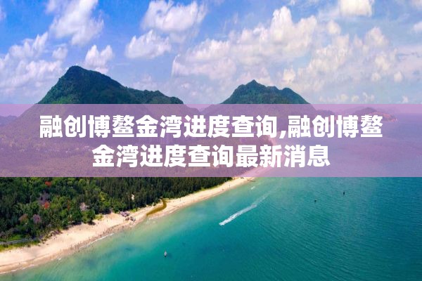 融创博鳌金湾进度查询,融创博鳌金湾进度查询最新消息