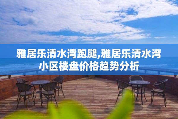 雅居乐清水湾跑腿,雅居乐清水湾小区楼盘价格趋势分析