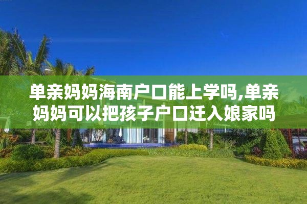 单亲妈妈海南户口能上学吗,单亲妈妈可以把孩子户口迁入娘家吗?