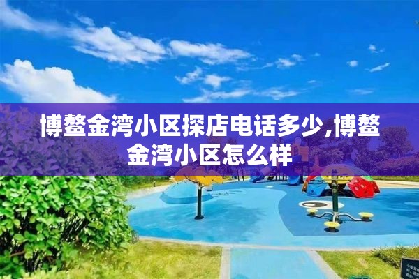 博鳌金湾小区探店电话多少,博鳌金湾小区怎么样