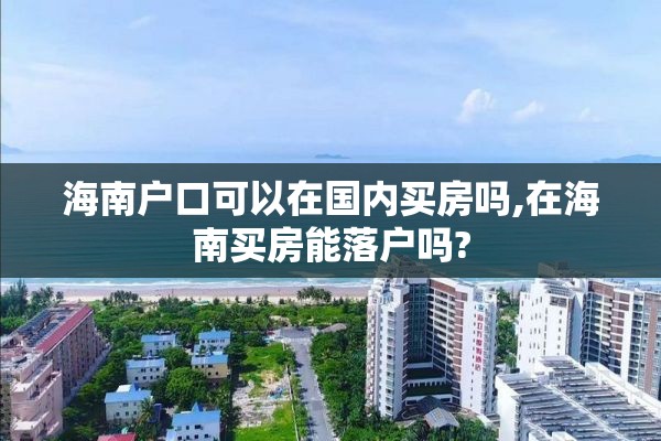 海南户口可以在国内买房吗,在海南买房能落户吗?