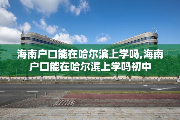 海南户口能在哈尔滨上学吗,海南户口能在哈尔滨上学吗初中