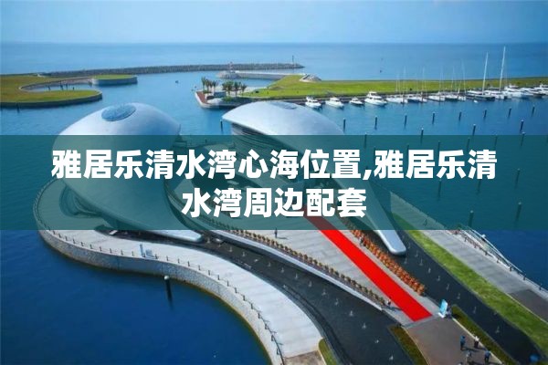 雅居乐清水湾心海位置,雅居乐清水湾周边配套